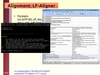 43/89
Alignment: LF-Aligner
• Formats:
txt (UTF-8!), rtf, doc,
docx, odt, pdf, html
<tu creationdate="20140916T141042Z"
creationid="LF Aligner 3.11"><prop
 