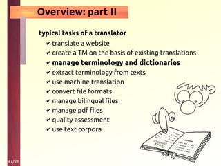 47/89
Overview: part II
typical tasks of a translator
✔ translate a website
✔ create a TM on the basis of existing translations
✔ manage terminology and dictionariesmanage terminology and dictionaries
✔ extract terminology from texts
✔ use machine translation
✔ convert file formats
✔ manage bilingual files
✔ manage pdf files
✔ quality assessment
✔ use text corpora
 