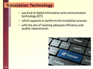 5/89
Translation Technology
• any kind of digital Information and communication
technology (ICT)
• which supports or performs the translation process
• with the aim of meeting adequate efficiency and
quality requirements
 