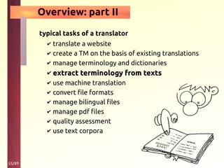 55/89
Overview: part II
typical tasks of a translator
✔ translate a website
✔ create a TM on the basis of existing translations
✔ manage terminology and dictionaries
✔ extract terminology from textsextract terminology from texts
✔ use machine translation
✔ convert file formats
✔ manage bilingual files
✔ manage pdf files
✔ quality assessment
✔ use text corpora
 