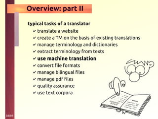 58/89
Overview: part II
typical tasks of a translator
✔ translate a website
✔ create a TM on the basis of existing translations
✔ manage terminology and dictionaries
✔ extract terminology from texts
✔ use machine translationuse machine translation
✔ convert file formats
✔ manage bilingual files
✔ manage pdf files
✔ quality assurance
✔ use text corpora
 