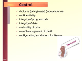 6/89
Control
• choice vs (being) use(d) (independence)
• confidentiality
• integrity of program code
• integrity of data
• availability of data
• overall management of the IT
• configuration, installation of software
 