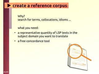 85/89
▶ create a reference corpus
Why?
search for terms, collocations, idioms ...
what you need:
• a representative quantity of LSP texts in the
subject domain you want to translate
• a free concordance tool
 