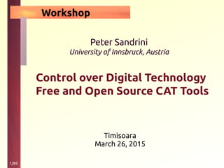 1/89
Peter Sandrini
University of Innsbruck, Austria
Control over Digital Technology
Free and Open Source CAT Tools
Timisoara
March 26, 2015
Workshop
 