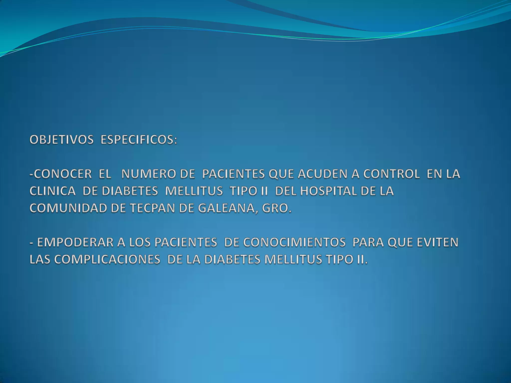 OBJETIVOS  ESPECIFICOS:-CONOCER  EL   NUMERO DE  PACIENTES QUE ACUDEN A CONTROL  EN LA CLINICA  DE DIABETES  MELLITUS  TIPO II  DEL HOSPITAL DE LA COMUNIDAD DE TECPAN DE GALEANA, GRO.- EMPODERAR A LOS PACIENTES  DE CONOCIMIENTOS  PARA QUE EVITEN  LAS COMPLICACIONES  DE LA DIABETES MELLITUS TIPO II.