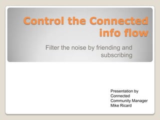 Control the Connected info flow Filter the noise by friending and subscribing  Presentation byConnected Community Manager Mike Ricard 