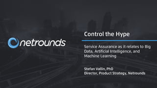Control the Hype
Stefan Vallin, PhD
Director, Product Strategy, Netrounds
Service Assurance as it relates to Big
Data, Artificial Intelligence, and
Machine Learning
 