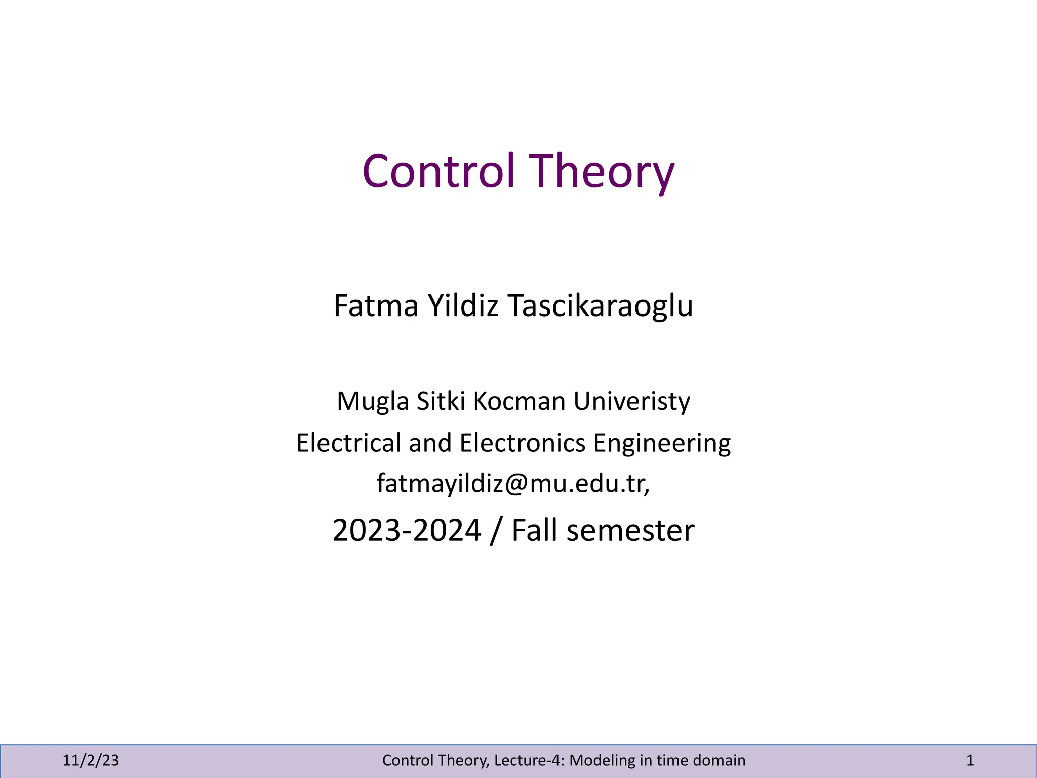 Control Theory
11/2/23 Control Theory, Lecture-4: Modeling in time domain 1
Fatma Yildiz Tascikaraoglu
Mugla Sitki Kocman Univeristy
Electrical and Electronics Engineering
fatmayildiz@mu.edu.tr,
2023-2024 / Fall semester
 