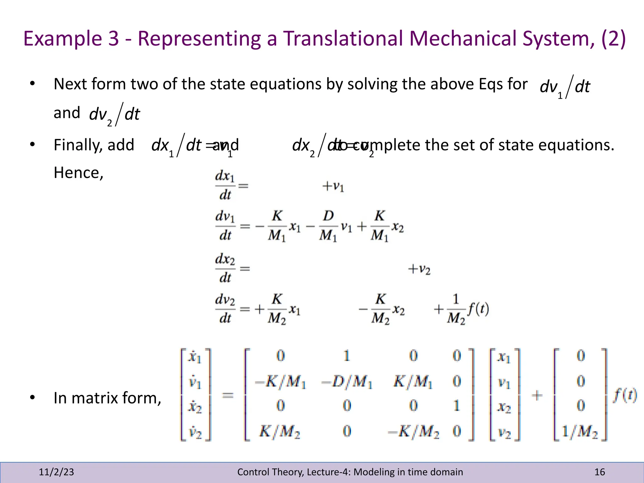 Example 3 - Representing a Translational Mechanical System, (2)
11/2/23 16
Control Theory, Lecture-4: Modeling in time domain
• Next form two of the state equations by solving the above Eqs for
and
• Finally, add and to complete the set of state equations.
Hence,
• In matrix form,
dv1
dt
dv2
dt
dx1
dt = v1
dx2
dt = v2
 