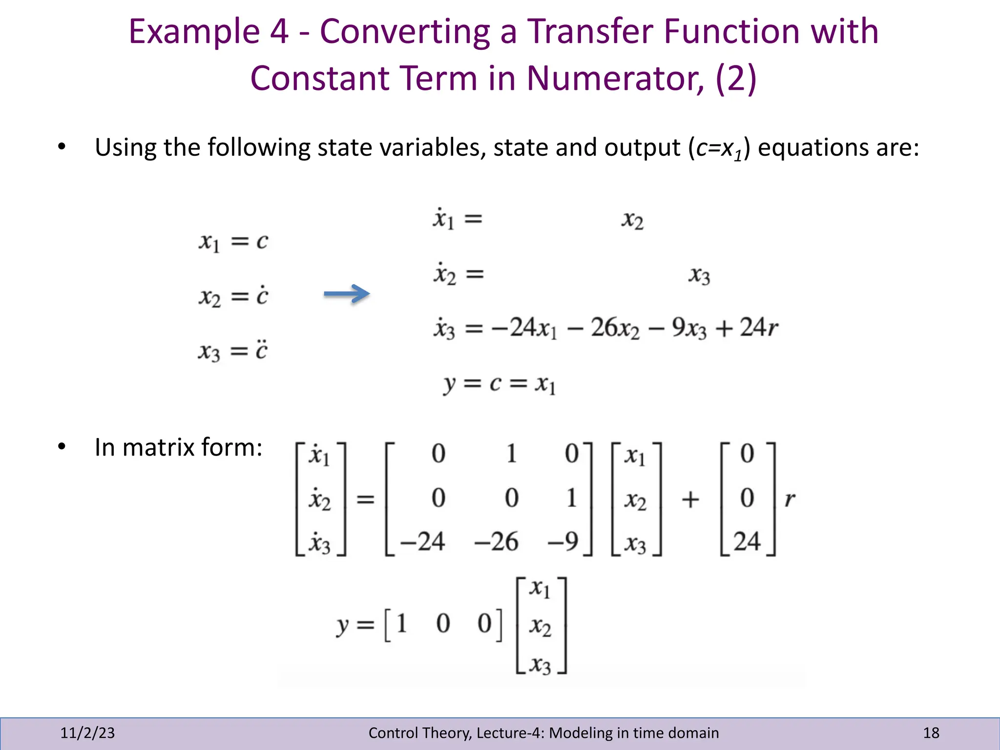 Example 4 - Converting a Transfer Function with
Constant Term in Numerator, (2)
11/2/23 18
• Using the following state variables, state and output (c=x1) equations are:
• In matrix form:
Control Theory, Lecture-4: Modeling in time domain
 
