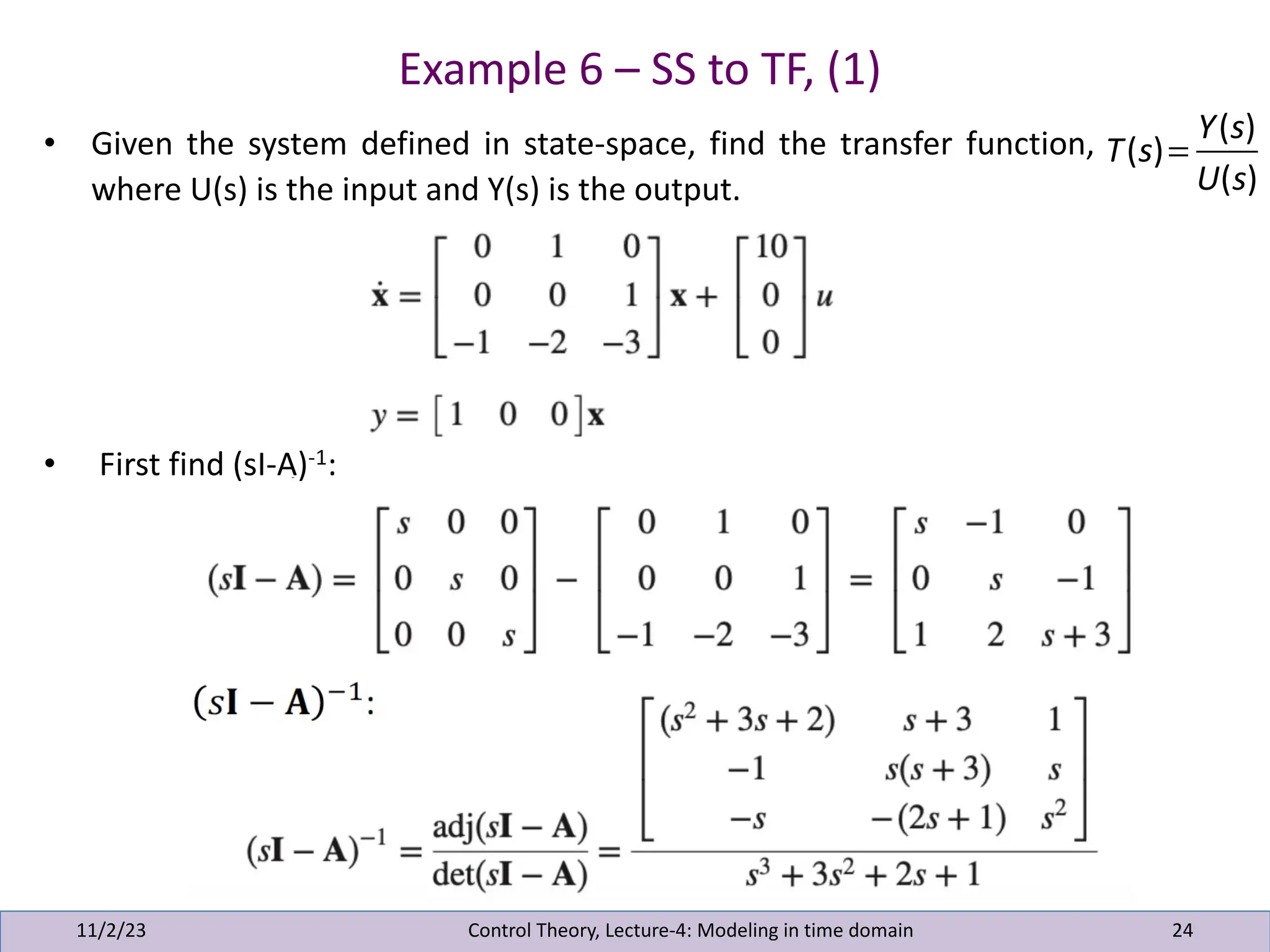 Example 6 – SS to TF, (1)
11/2/23 24
• Given the system defined in state-space, find the transfer function,
where U(s) is the input and Y(s) is the output.
• First find (sI-A)-1:
Control Theory, Lecture-4: Modeling in time domain
T(s)=
Y(s)
U(s)
 