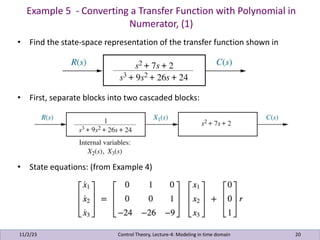 Example 5 - Converting a Transfer Function with Polynomial in
Numerator, (1)
11/2/23 20
• Find the state-space representation of the transfer function shown in
• First, separate blocks into two cascaded blocks:
• State equations: (from Example 4)
Control Theory, Lecture-4: Modeling in time domain
 