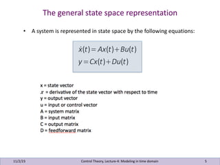 The general state space representation
11/2/23 5
Control Theory, Lecture-4: Modeling in time domain
• A system is represented in state space by the following equations:
!
x(t)= Ax(t)+Bu(t)
y = Cx(t)+Du(t)
 