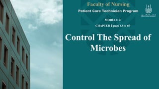 Control The Spread of
Microbes
Faculty of Nursing
Patient Care Technician Program
MODULE 3
CHAPTER 6 page 63 to 65
 