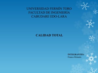 UNIVERSIDAD FERMÍN TORO
FACULTAD DE INGENIERÍA
CABUDARE EDO-LARA
CALIDAD TOTAL
INTEGRANTES:
Franco Rómulo
 