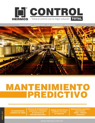 www.hermos.com.mx
ABRIL2017
MANTENIMIENTO
PREDICTIVO
Toma el control con la mejor solución
CONTROL
GUANAJUATO | QUERÉTARO | SAN LUIS POTOSÍ | MICHOACÁN
Servicio de mantenimiento
preventivo a variadores
de frecuencia de
Rockwell Automation
El mantenimiento
predictivo de cables
Mantenimiento preventivo
para motores
Baldor - Reliance
Lubricación
Aplique mantenimiento
predictivo con base
en históricos
 