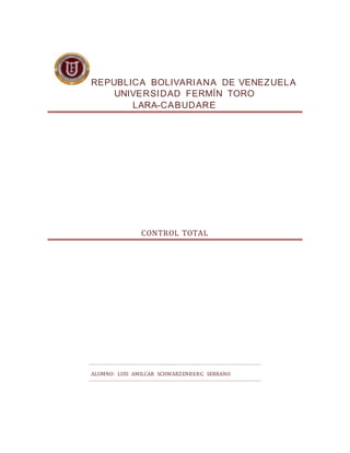 REPUBLICA BOLIVARIANA DE VENEZUELA
UNIVERSIDAD FERMÍN TORO
LARA-CABUDARE
CONTROL TOTAL
ALUMNO: LUIS AMILCAR SCHWARZENBERG SERRANO
 