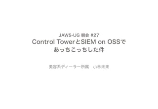 JAWS-UG 朝会 #27
Control TowerとSIEM on OSSで
あっちこっちした件
美容系ディーラー所属 小林未来
 
