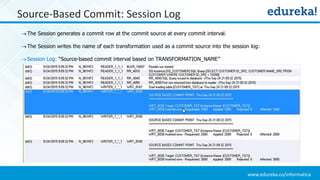 www.edureka.co/informatica
The Session generates a commit row at the commit source at every commit interval.
The Session writes the name of each transformation used as a commit source into the session log:
Session Log: “Source-based commit interval based on TRANSFORMATION_NAME”
Source-Based Commit: Session Log
 
