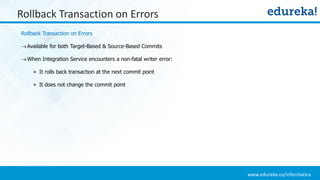 www.edureka.co/informatica
Rollback Transaction on Errors
Rollback Transaction on Errors
Available for both Target-Based & Source-Based Commits
When Integration Service encounters a non-fatal writer error:
» It rolls back transaction at the next commit point
» It does not change the commit point
 