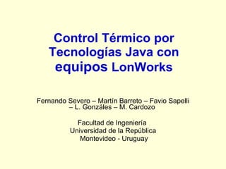 Control Térmico por
   Tecnologías Java con
    equipos LonWorks

Fernando Severo – Martín Barreto – Favio Sapelli
         – L. Gonzáles – M. Cardozo

            Facultad de Ingeniería
          Universidad de la República
             Montevideo - Uruguay
 