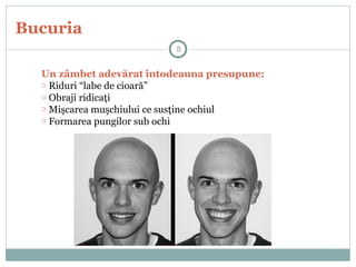 Bucuria
8
Un zâmbet adevărat întodeauna presupune:
o Riduri “labe de cioară”
o Obraji ridicaţi
o Mişcarea muşchiului ce susţine ochiul
o Formarea pungilor sub ochi
 