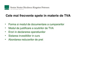 Cele mai frecvente spete in materie de TVA Forma si modul de documentare a cumpararilor Modul de justificare a scutirilor de TVA Erori in declararea operatiunilor Sistarea investitiilor in curs Abordarea reducerilor de pret 
