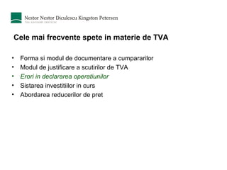 Cele mai frecvente spete in materie de TVA Forma si modul de documentare a cumpararilor  Modul de justificare a scutirilor de TVA Erori in declararea operatiunilor Sistarea investitiilor in curs Abordarea reducerilor de pret 
