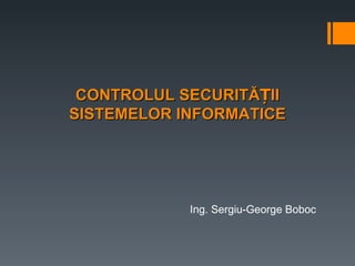 CONTROLUL SECURITĂȚII
SISTEMELOR INFORMATICE




            Ing. Sergiu-George Boboc
 