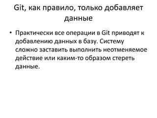 Git, как правило, только добавляет
данные
• Практически все операции в Git приводят к
добавлению данных в базу. Систему
сложно заставить выполнить неотменяемое
действие или каким-то образом стереть
данные.
 