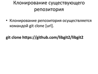 Клонирование существующего
репозитория
• Клонирование репозитория осуществляется
командой git clone [url].
git clone https://github.com/libgit2/libgit2
 
