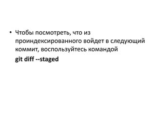 • Чтобы посмотреть, что из
проиндексированного войдет в следующий
коммит, воспользуйтесь командой
git diff --staged
 