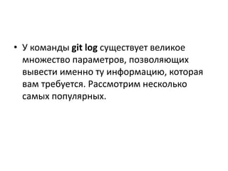 • У команды git log существует великое
множество параметров, позволяющих
вывести именно ту информацию, которая
вам требуется. Рассмотрим несколько
самых популярных.
 
