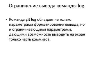 Ограничение вывода команды log
• Команда git log обладает не только
параметрами форматирования вывода, но
и ограничивающими параметрами,
дающими возможность выводить на экран
только часть коммитов.
 