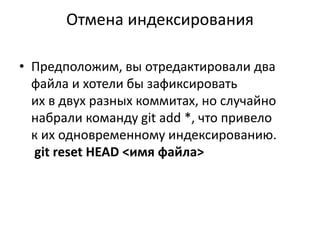Отмена индексирования
• Предположим, вы отредактировали два
файла и хотели бы зафиксировать
их в двух разных коммитах, но случайно
набрали команду git add *, что привело
к их одновременному индексированию.
git reset HEAD <имя файла>
 