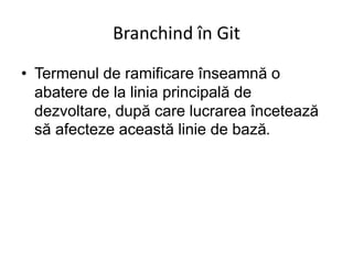 Branchind în Git
• Termenul de ramificare înseamnă o
abatere de la linia principală de
dezvoltare, după care lucrarea încetează
să afecteze această linie de bază.
 