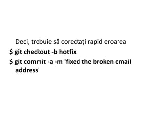 Deci, trebuie să corectați rapid eroarea
$ git checkout -b hotfix
$ git commit -a -m 'fixed the broken email
address'
 