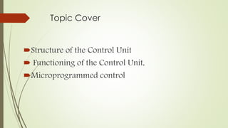Topic Cover
Structure of the Control Unit
 Functioning of the Control Unit,
Microprogrammed control
 