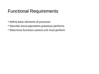 Functional Requirements
• Define basic elements of processor
• Describe micro-operations processor performs
• Determine functions control unit must perform
 