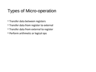 Types of Micro-operation
• Transfer data between registers
• Transfer data from register to external
• Transfer data from external to register
• Perform arithmetic or logical ops
 