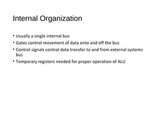 Internal Organization
• Usually a single internal bus
• Gates control movement of data onto and off the bus
• Control signals control data transfer to and from external systems
bus
• Temporary registers needed for proper operation of ALU
 