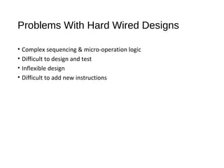 Problems With Hard Wired Designs
• Complex sequencing & micro-operation logic
• Difficult to design and test
• Inflexible design
• Difficult to add new instructions
 