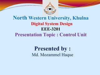 North Western University, Khulna
Digital System Design
EEE-3201
Presentation Topic : Control Unit
Presented by :
Md. Mozammel Haque
 