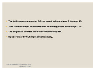  The 4-bit sequence counter SC can count in binary from 0 through 15.
 The counter output is decoded into 16 timing pulses T0 through T15.
 The sequence counter can be incremented by INR.
 input or clear by CLR input synchronously.
COMPUTER ORGANIZATION AND
ARCHITECTURE
 