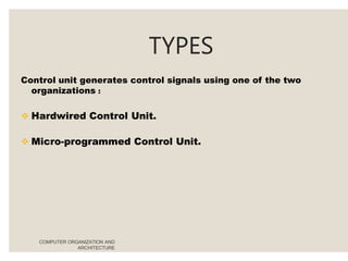 TYPES
COMPUTER ORGANIZATION AND
ARCHITECTURE
Control unit generates control signals using one of the two
organizations :
 Hardwired Control Unit.
 Micro-programmed Control Unit.
 