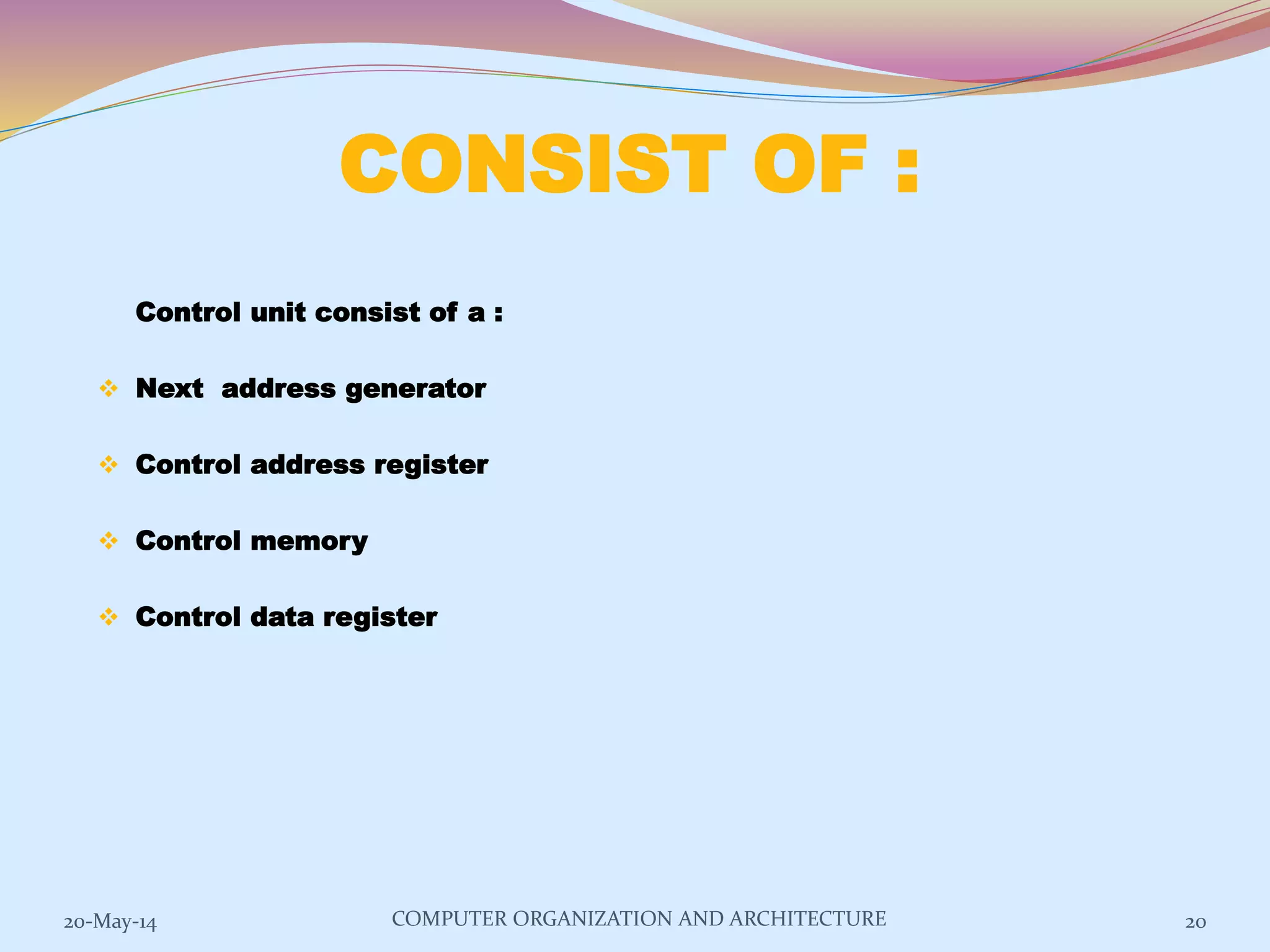 20-May-14 20
CONSIST OF :
Control unit consist of a :
 Next address generator
 Control address register
 Control memory
 Control data register
COMPUTER ORGANIZATION AND ARCHITECTURE
 