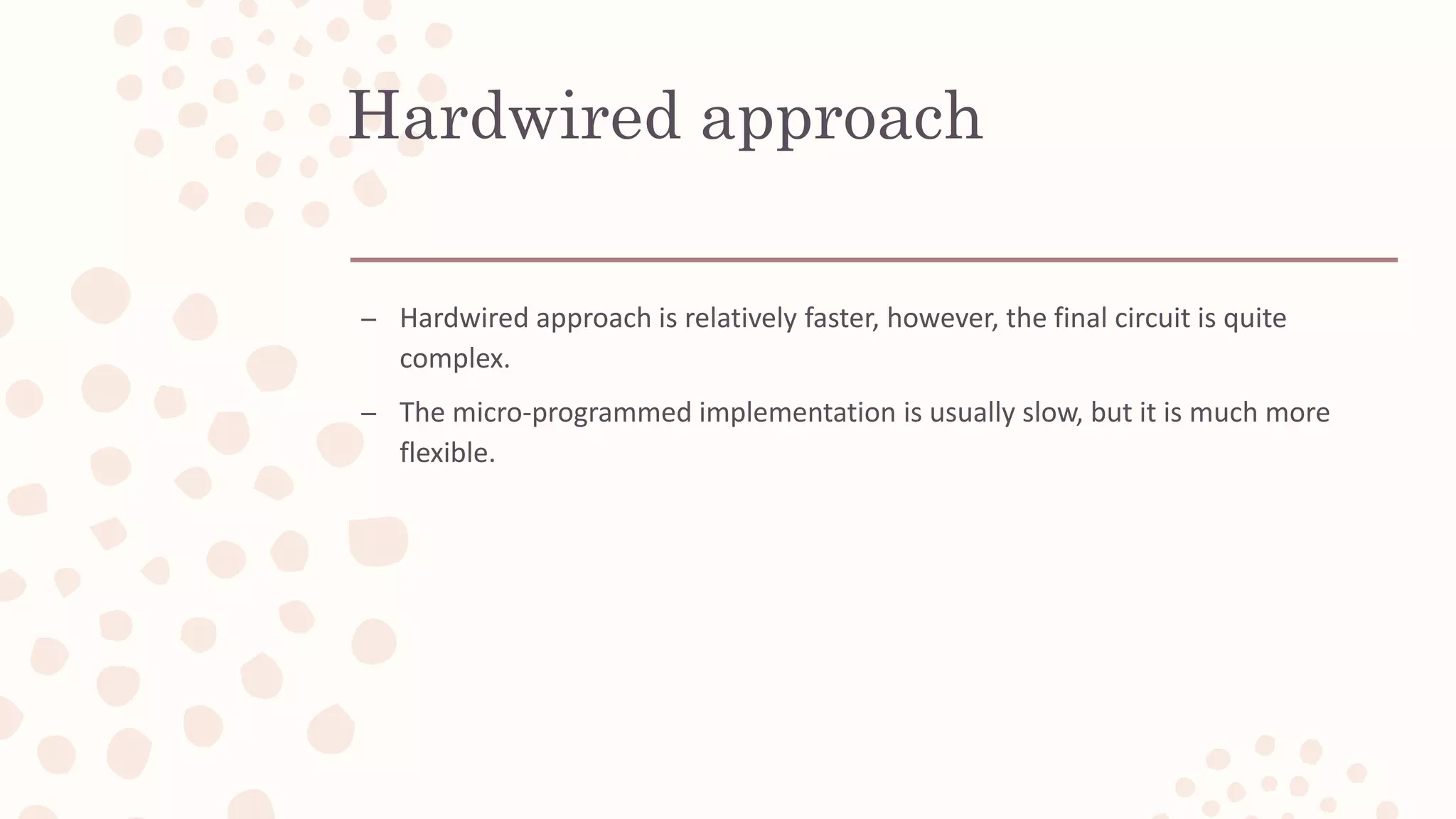 Hardwired approach
– Hardwired approach is relatively faster, however, the final circuit is quite
complex.
– The micro-programmed implementation is usually slow, but it is much more
flexible.
 