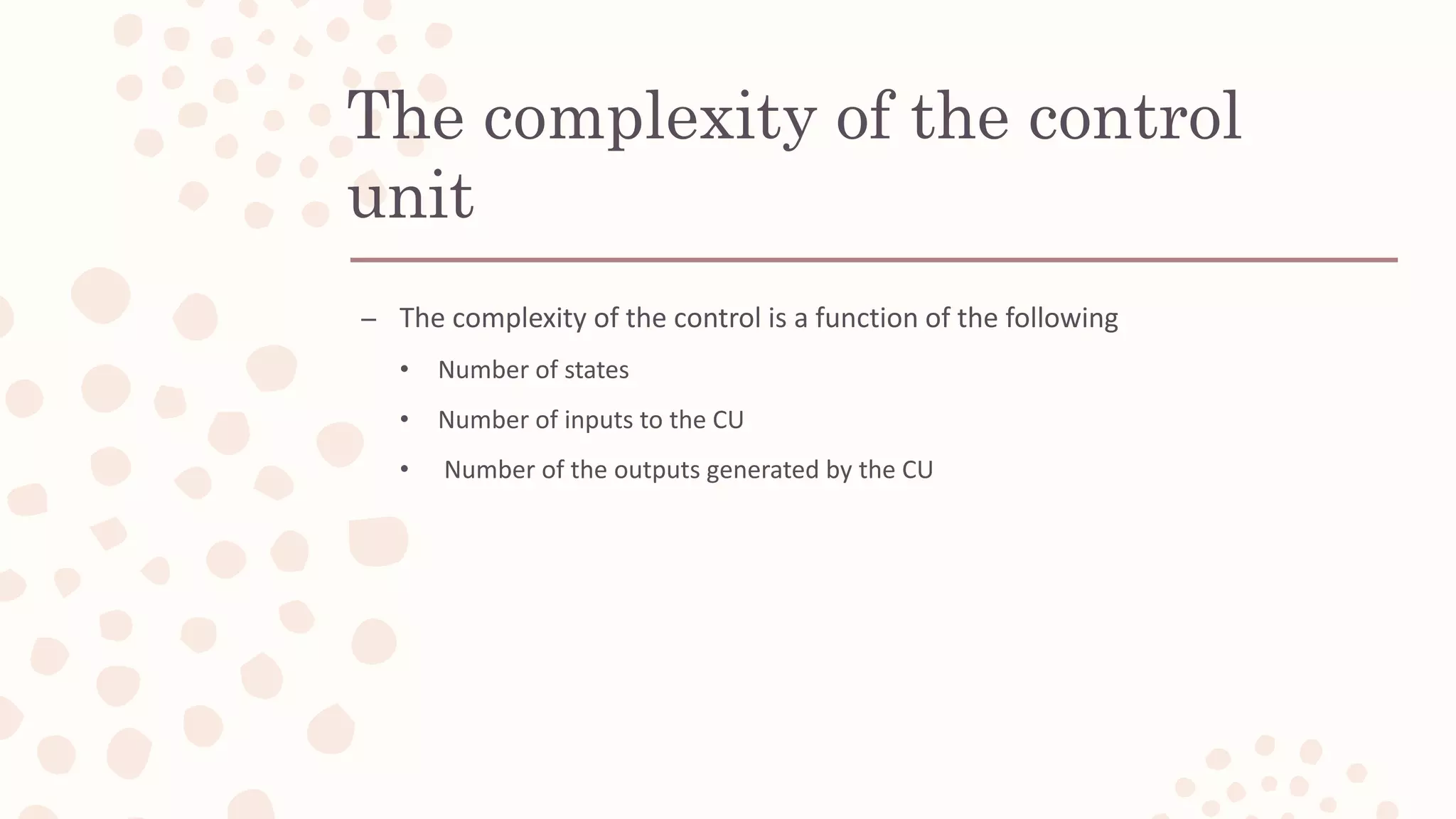 – The complexity of the control is a function of the following
• Number of states
• Number of inputs to the CU
• Number of the outputs generated by the CU
The complexity of the control
unit
 