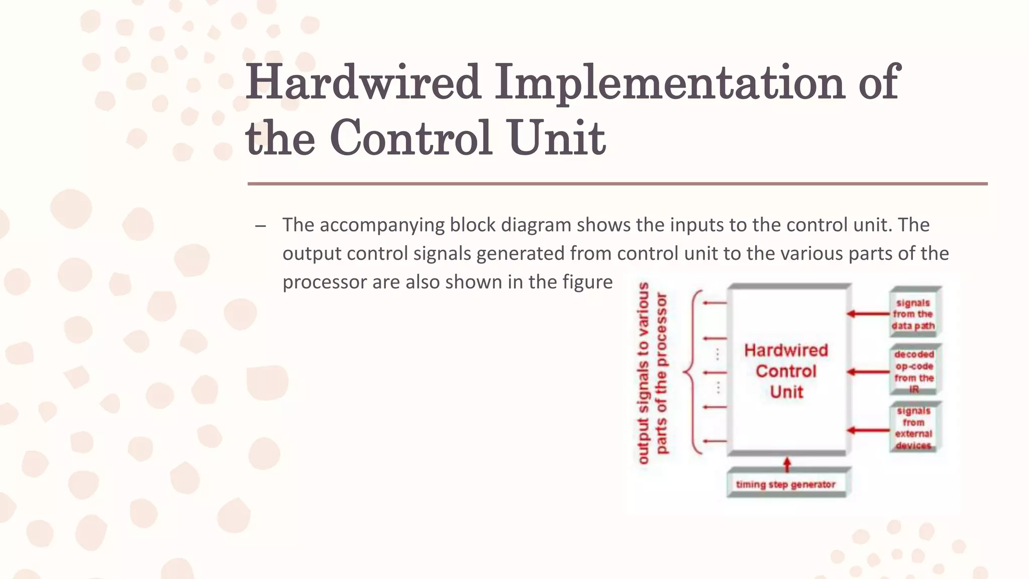 Hardwired Implementation of
the Control Unit
– The accompanying block diagram shows the inputs to the control unit. The
output control signals generated from control unit to the various parts of the
processor are also shown in the figure
 