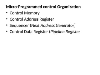 Micro-Programmed control Organization
• Control Memory
• Control Address Register
• Sequencer (Next Address Generator)
• Control Data Register (Pipeline Register
 